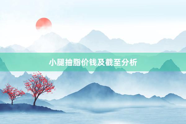 小腿抽脂价钱及截至分析
