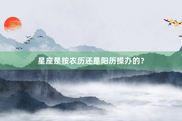 星座是按农历还是阳历操办的？