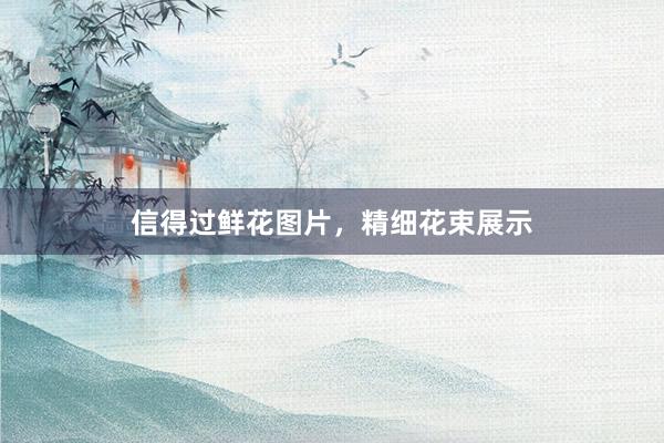 信得过鲜花图片，精细花束展示