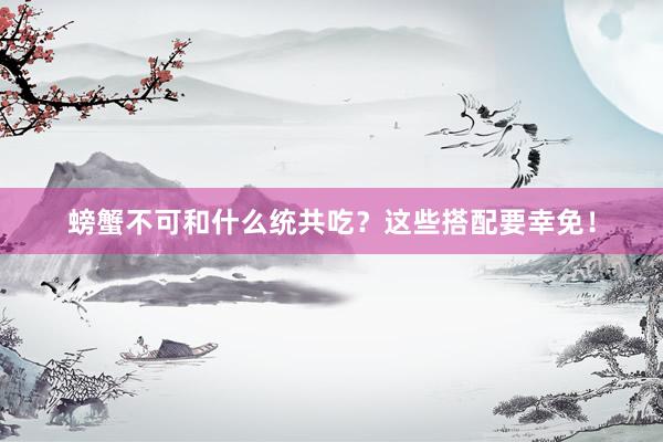 螃蟹不可和什么统共吃？这些搭配要幸免！