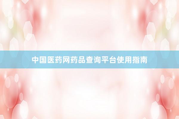 中国医药网药品查询平台使用指南