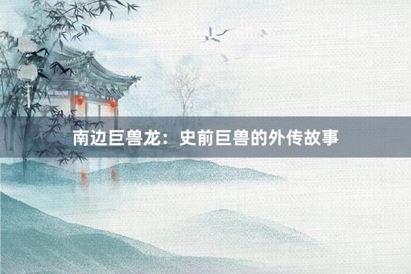 南边巨兽龙：史前巨兽的外传故事