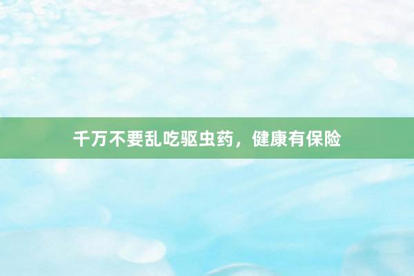 千万不要乱吃驱虫药，健康有保险