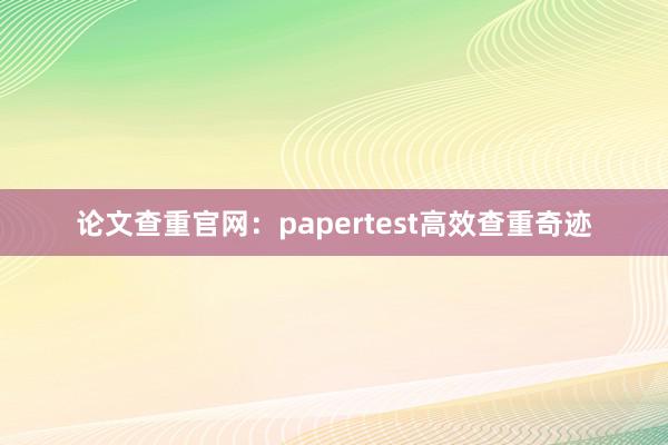 论文查重官网：papertest高效查重奇迹