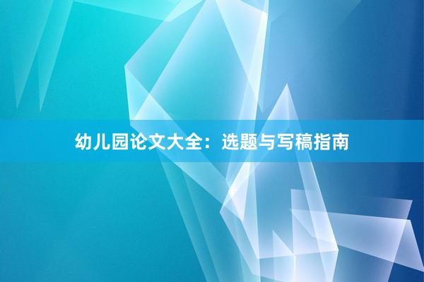 幼儿园论文大全：选题与写稿指南