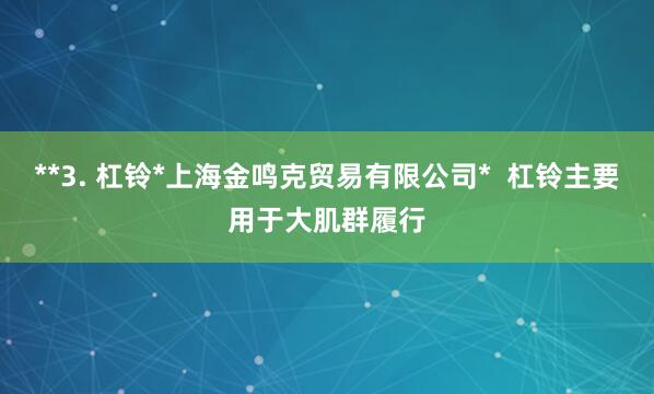 **3. 杠铃*上海金鸣克贸易有限公司*  杠铃主要用于大肌群履行